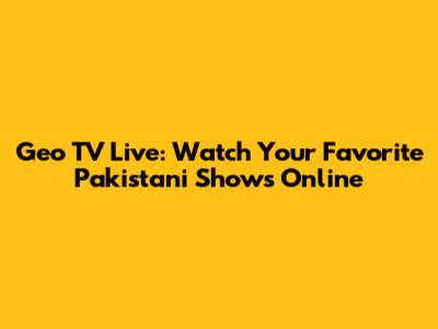 Geo TV Live: Watch Your Favorite Pakistani Shows Online