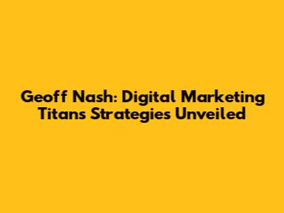 Geoff Nash: Digital Marketing Titan's Strategies Unveiled