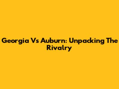 Georgia Vs Auburn: Unpacking The Rivalry