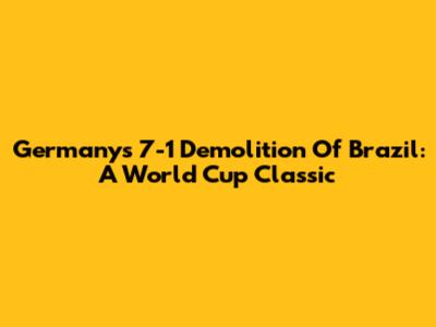 Germany's 7-1 Demolition Of Brazil: A World Cup Classic