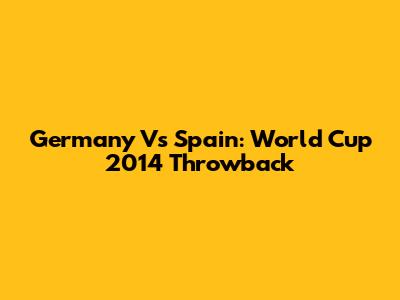 Germany Vs Spain: World Cup 2014 Throwback