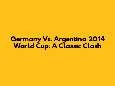 Germany Vs. Argentina 2014 World Cup: A Classic Clash