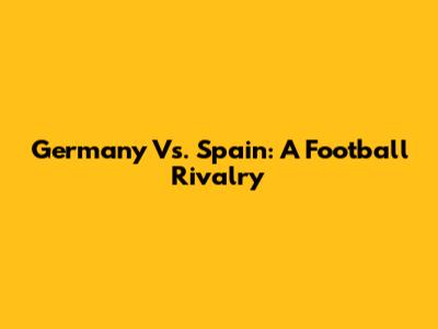 Germany Vs. Spain: A Football Rivalry