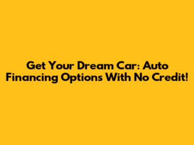 Get Your Dream Car: Auto Financing Options With No Credit!