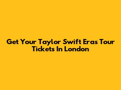Get Your Taylor Swift Eras Tour Tickets In London