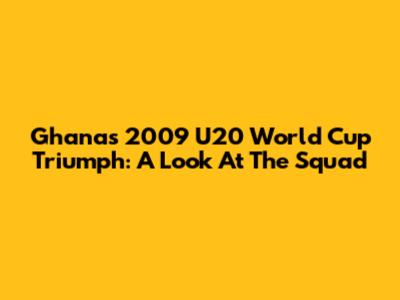 Ghana's 2009 U20 World Cup Triumph: A Look At The Squad