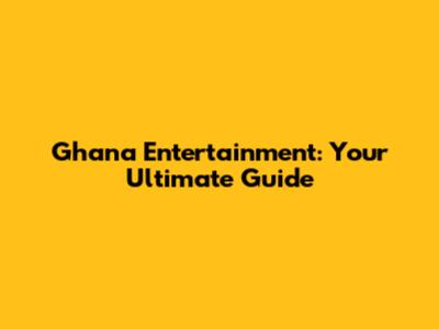 Ghana Entertainment: Your Ultimate Guide