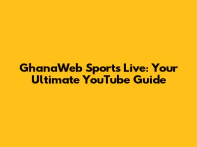 GhanaWeb Sports Live: Your Ultimate YouTube Guide
