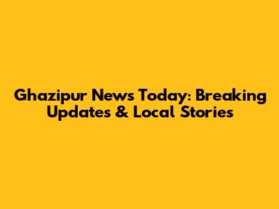 Ghazipur News Today: Breaking Updates & Local Stories
