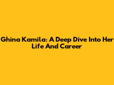 Ghina Kamila: A Deep Dive Into Her Life And Career