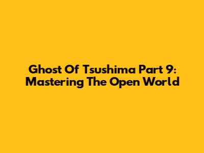 Ghost Of Tsushima Part 9: Mastering The Open World