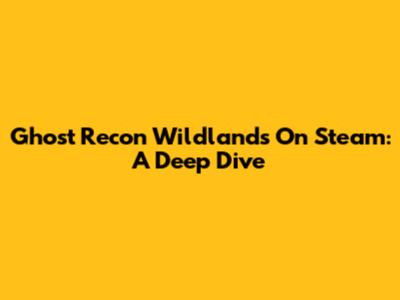 Ghost Recon Wildlands On Steam: A Deep Dive