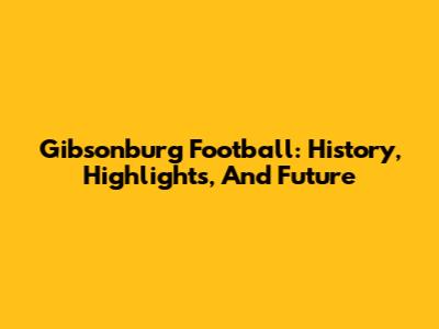 Gibsonburg Football: History, Highlights, And Future