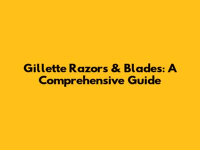 Gillette Razors & Blades: A Comprehensive Guide