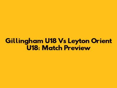 Gillingham U18 Vs Leyton Orient U18: Match Preview