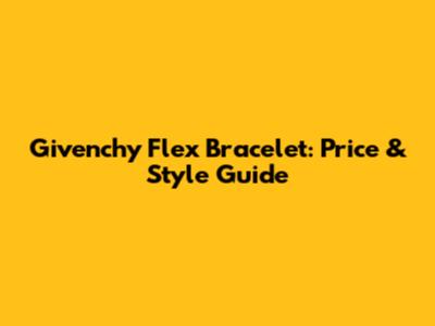 Givenchy Flex Bracelet: Price & Style Guide