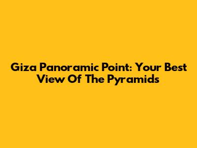 Giza Panoramic Point: Your Best View Of The Pyramids