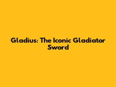 Gladius: The Iconic Gladiator Sword