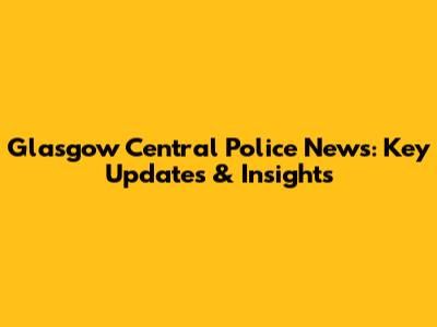 Glasgow Central Police News: Key Updates & Insights