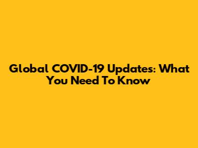 Global COVID-19 Updates: What You Need To Know