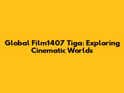 Global Film1407 Tiga: Exploring Cinematic Worlds