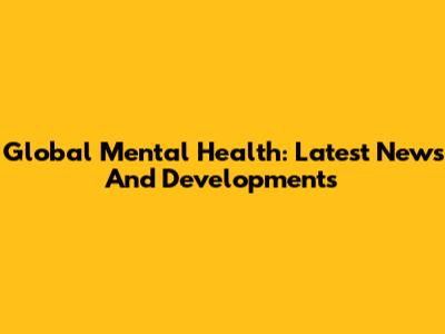 Global Mental Health: Latest News And Developments