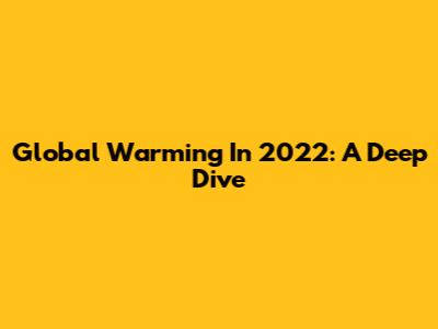 Global Warming In 2022: A Deep Dive