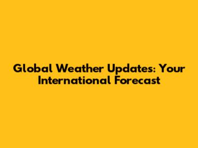 Global Weather Updates: Your International Forecast