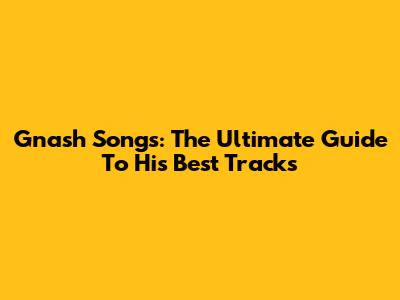 Gnash Songs: The Ultimate Guide To His Best Tracks