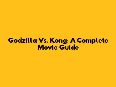 Godzilla Vs. Kong: A Complete Movie Guide