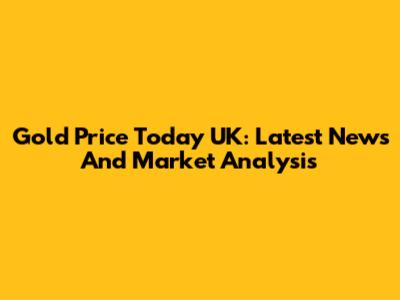Gold Price Today UK: Latest News And Market Analysis