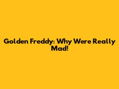 Golden Freddy: Why We're Really Mad!