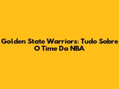 Golden State Warriors: Tudo Sobre O Time Da NBA