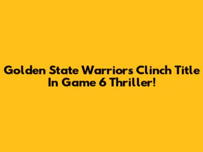 Golden State Warriors Clinch Title In Game 6 Thriller!