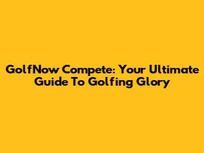 GolfNow Compete: Your Ultimate Guide To Golfing Glory