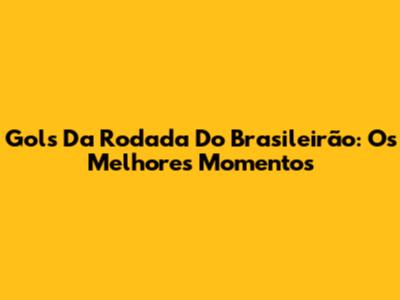 Gols Da Rodada Do Brasileirão: Os Melhores Momentos