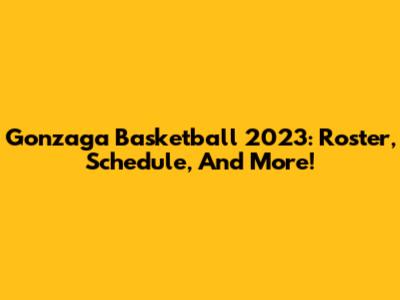 Gonzaga Basketball 2023: Roster, Schedule, And More!