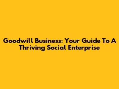 Goodwill Business: Your Guide To A Thriving Social Enterprise