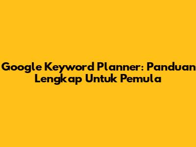Google Keyword Planner: Panduan Lengkap Untuk Pemula