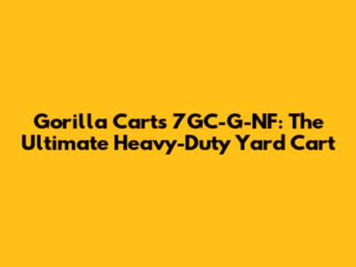 Gorilla Carts 7GC-G-NF: The Ultimate Heavy-Duty Yard Cart