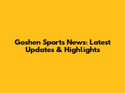 Goshen Sports News: Latest Updates & Highlights