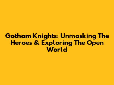 Gotham Knights: Unmasking The Heroes & Exploring The Open World