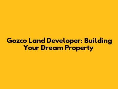 Gozco Land Developer: Building Your Dream Property