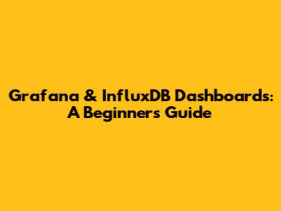 Grafana & InfluxDB Dashboards: A Beginner's Guide