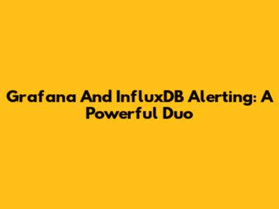 Grafana And InfluxDB Alerting: A Powerful Duo