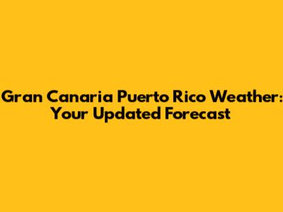 Gran Canaria Puerto Rico Weather: Your Updated Forecast