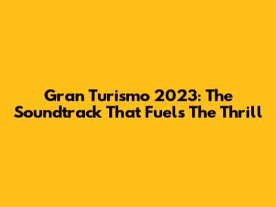 Gran Turismo 2023: The Soundtrack That Fuels The Thrill