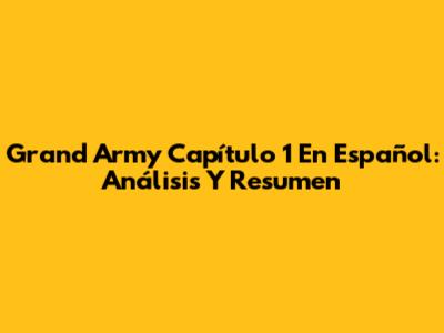 Grand Army Capítulo 1 En Español: Análisis Y Resumen