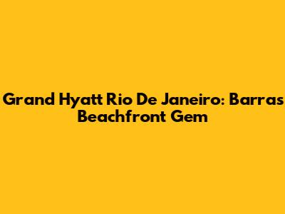Grand Hyatt Rio De Janeiro: Barra's Beachfront Gem