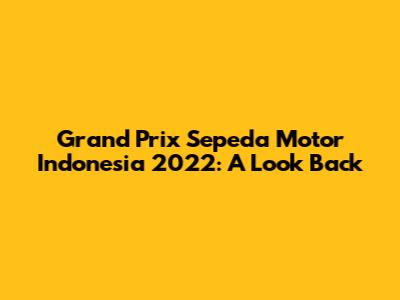 Grand Prix Sepeda Motor Indonesia 2022: A Look Back